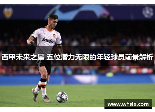 西甲未来之星 五位潜力无限的年轻球员前景解析 西甲未来之星 五位潜力无限的年轻球员前景解析