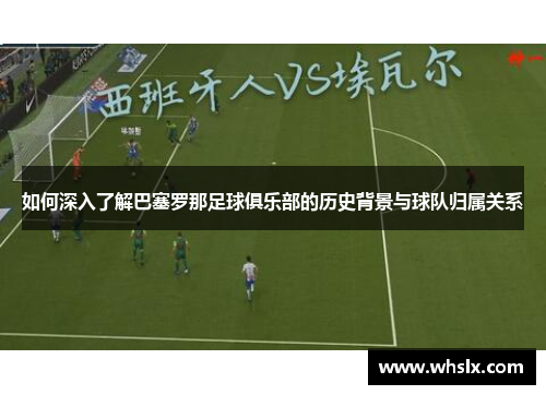 如何深入了解巴塞罗那足球俱乐部的历史背景与球队归属关系 如何深入了解巴塞罗那足球俱乐部的历史背景与球队归属关系