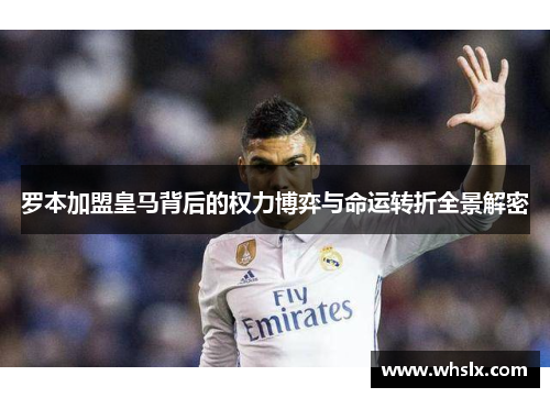 罗本加盟皇马背后的权力博弈与命运转折全景解密